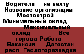 Водители BC на вахту. › Название организации ­ Мостострой 17 › Минимальный оклад ­ 87 000 › Максимальный оклад ­ 123 000 - Все города Работа » Вакансии   . Дагестан респ.,Геологоразведка п.